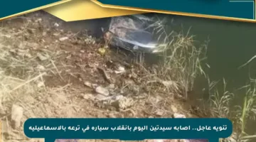 تنويه عاجل.. إصابة سيدتين اليوم بانقلاب سيارة في ترعة بالإسماعيلية